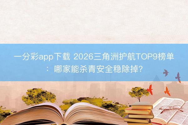 一分彩app下載 2026三角洲護(hù)航TOP9榜單：哪家能殺青安全穩(wěn)除掉？