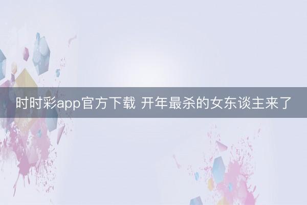 時(shí)時(shí)彩app官方下載 開(kāi)年最殺的女東談主來(lái)了