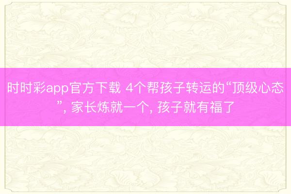 時時彩app官方下載 4個幫孩子轉(zhuǎn)運(yùn)的“頂級心態(tài)”， 家長煉就一個， 孩子就有福了