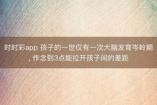 時時彩app 孩子的一世僅有一次大腦發(fā)育岑嶺期， 作念到3點(diǎn)能拉開孩子間的差距
