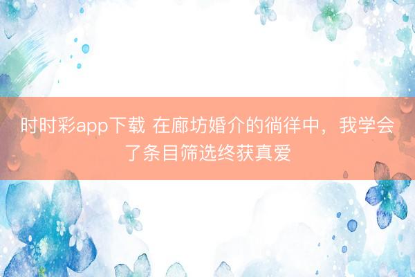 時時彩app下載 在廊坊婚介的徜徉中，我學(xué)會了條目篩選終獲真愛