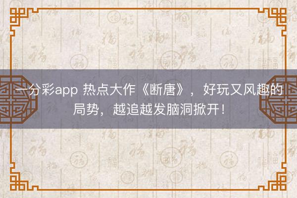 一分彩app 熱點大作《斷唐》，好玩又風(fēng)趣的局勢，越追越發(fā)腦洞掀開！