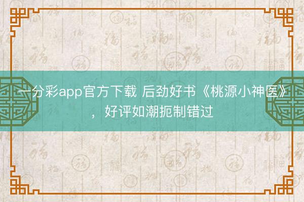 一分彩app官方下載 后勁好書(shū)《桃源小神醫(yī)》，好評(píng)如潮扼制錯(cuò)過(guò)