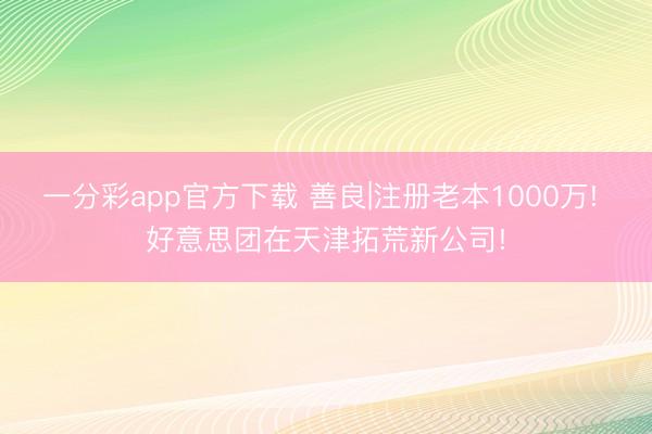 一分彩app官方下載 善良|注冊老本1000萬! 好意思團在天津拓荒新公司!