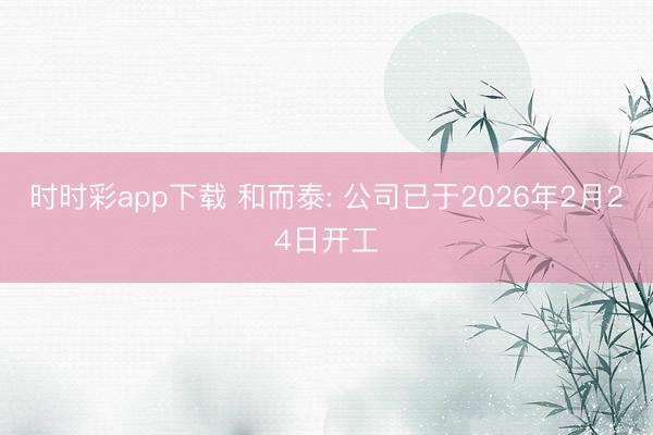時時彩app下載 和而泰: 公司已于2026年2月24日開工