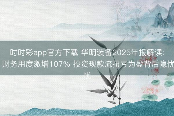 時(shí)時(shí)彩app官方下載 華明裝備2025年報(bào)解讀: 財(cái)務(wù)用度激增107% 投資現(xiàn)款流扭虧為盈背后隱憂