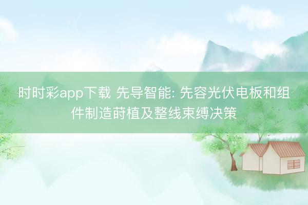 時時彩app下載 先導智能: 先容光伏電板和組件制造蒔植及整線束縛決策