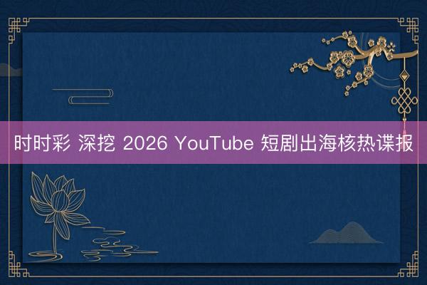 時時彩 深挖 2026 YouTube 短劇出海核熱諜報