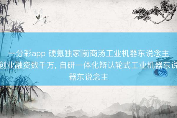 一分彩app 硬氪獨家|前商湯工業機器東說念主團隊創業融資數千萬, 自研一體化辯認輪式工業機器東說念主