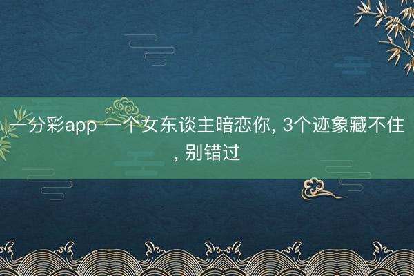 一分彩app 一個(gè)女東談主暗戀你, 3個(gè)跡象藏不住, 別錯(cuò)過(guò)