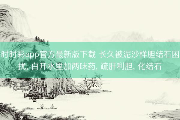 時時彩app官方最新版下載 長久被泥沙樣膽結石困擾， 白開水里加兩味藥， 疏肝利膽， 化結石