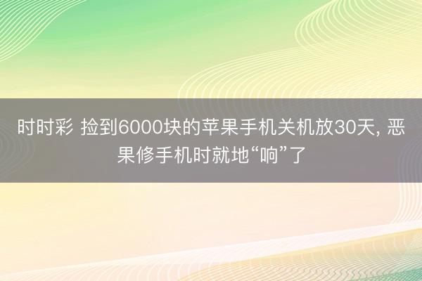時時彩 撿到6000塊的蘋果手機關(guān)機放30天， 惡果修手機時就地“響”了