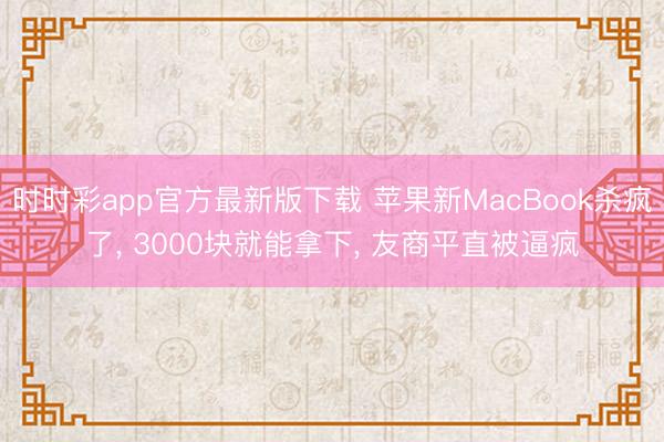 時時彩app官方最新版下載 蘋果新MacBook殺瘋了， 3000塊就能拿下， 友商平直被逼瘋
