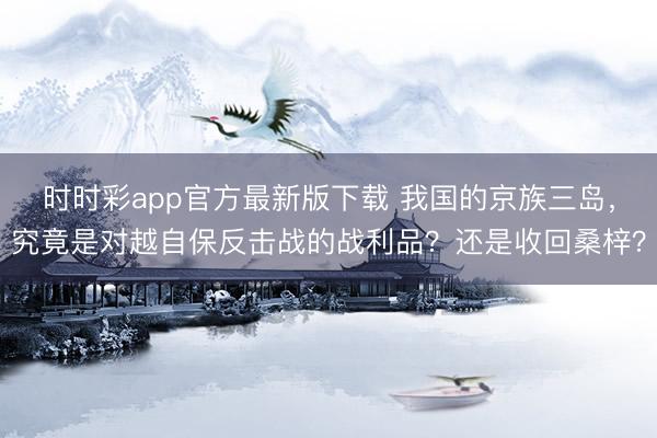 時時彩app官方最新版下載 我國的京族三島，究竟是對越自保反擊戰的戰利品？還是收回桑梓？