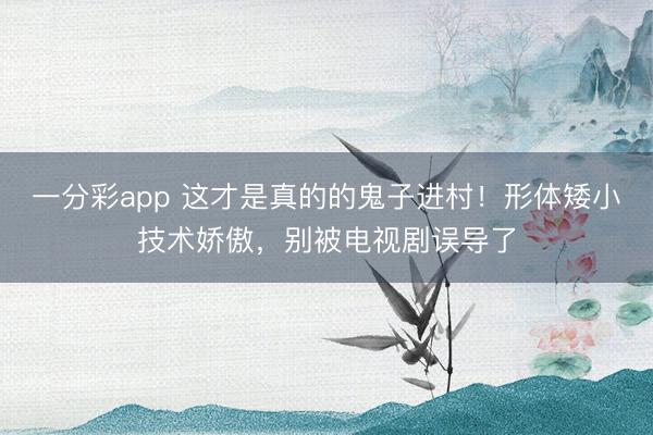 一分彩app 這才是真的的鬼子進村！形體矮小技術嬌傲，別被電視劇誤導了