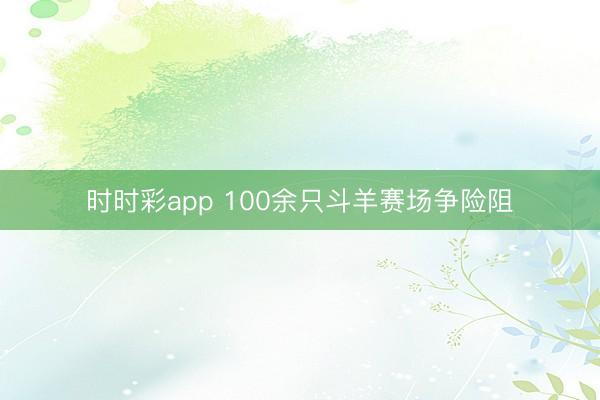 時時彩app 100余只斗羊賽場爭險阻