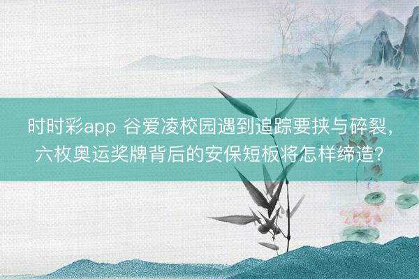 時時彩app 谷愛凌校園遇到追蹤要挾與碎裂，六枚奧運獎牌背后的安保短板將怎樣締造？