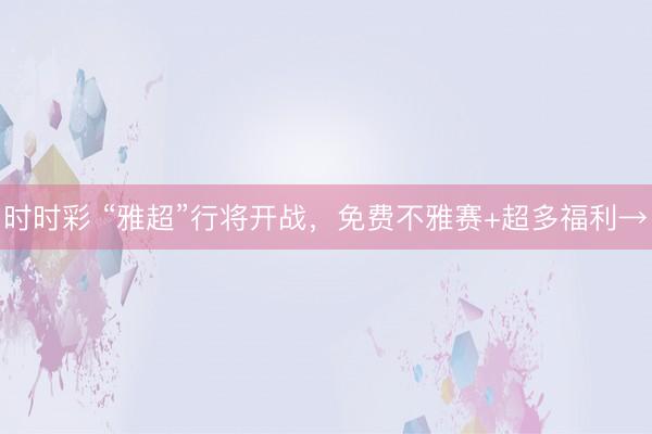 時時彩 “雅超”行將開戰，免費不雅賽+超多福利→