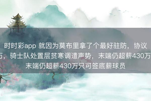 時時彩app 就因為莫布里拿了個最好駐防，協議倏得多出4500萬，騎士隊處置層貧寒調遣聲勢，末端仍超薪430萬只可簽底薪球員