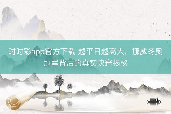 時時彩app官方下載 越平日越高大，挪威冬奧冠軍背后的真實(shí)訣竅揭秘