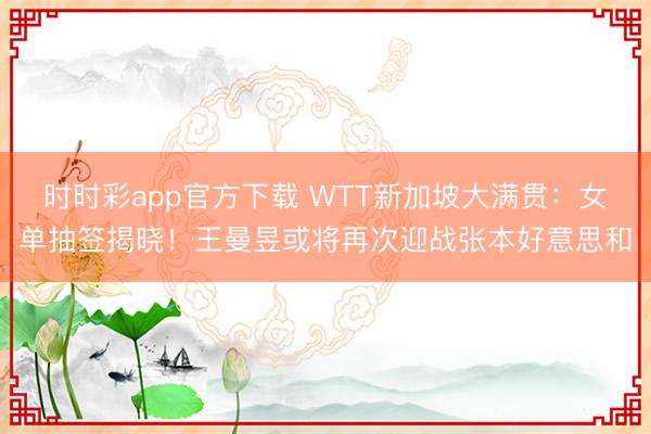 時時彩app官方下載 WTT新加坡大滿貫：女單抽簽揭曉！王曼昱或將再次迎戰張本好意思和
