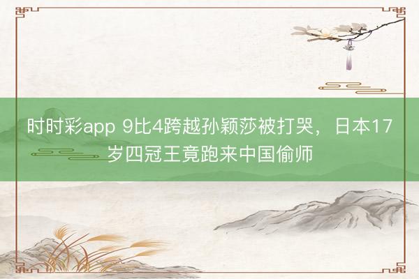 時時彩app 9比4跨越孫穎莎被打哭，日本17歲四冠王竟跑來中國偷師