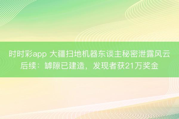 時時彩app 大疆掃地機器東談主秘密泄露風云后續：罅隙已建造，發現者獲21萬獎金