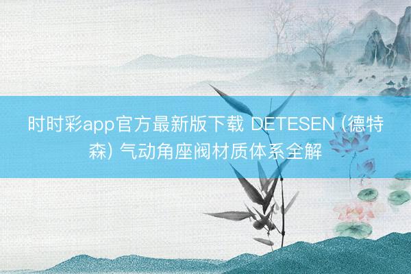 時時彩app官方最新版下載 DETESEN (德特森) 氣動角座閥材質體系全解