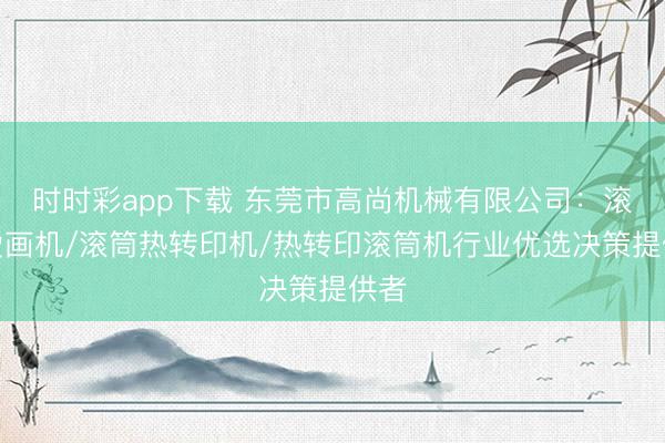 時時彩app下載 東莞市高尚機械有限公司：滾筒燙畫機/滾筒熱轉(zhuǎn)印機/熱轉(zhuǎn)印滾筒機行業(yè)優(yōu)選決策提供者