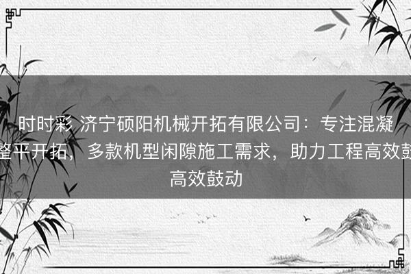 時時彩 濟寧碩陽機械開拓有限公司：專注混凝土整平開拓，多款機型閑隙施工需求，助力工程高效鼓動