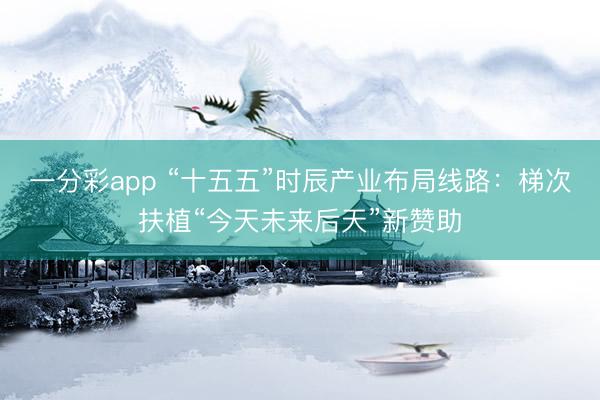 一分彩app “十五五”時辰產業布局線路：梯次扶植“今天未來后天”新贊助