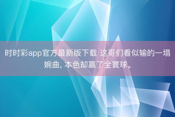 時時彩app官方最新版下載 這哥們看似輸的一塌婉曲， 本色卻贏了全寰球。