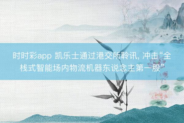 時(shí)時(shí)彩app 凱樂(lè)士通過(guò)港交所聆訊， 沖擊“全棧式智能場(chǎng)內(nèi)物流機(jī)器東說(shuō)念主第一股”