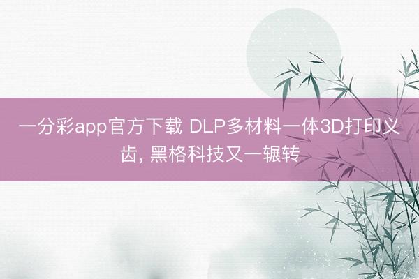 一分彩app官方下載 DLP多材料一體3D打印義齒, 黑格科技又一輾轉
