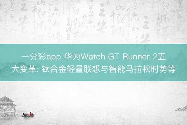 一分彩app 華為Watch GT Runner 2五大變革: 鈦合金輕量聯想與智能馬拉松時勢等