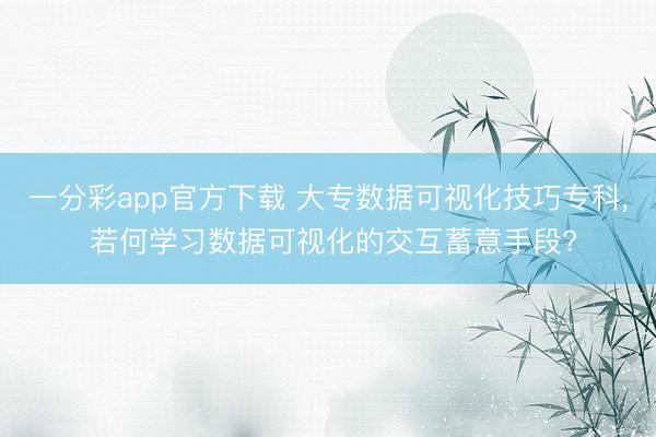 一分彩app官方下載 大專數據可視化技巧專科, 若何學習數據可視化的交互蓄意手段?