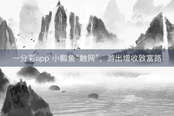 一分彩app 小鯽魚“觸網(wǎng)”，游出增收致富路